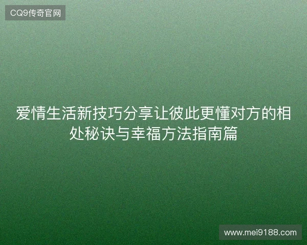 爱情生活新技巧分享让彼此更懂对方的相处秘诀与幸福方法指南篇