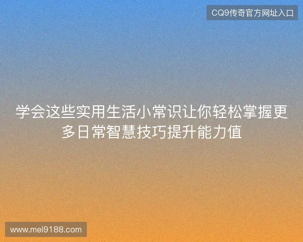 学会这些实用生活小常识让你轻松掌握更多日常智慧技巧提升能力值